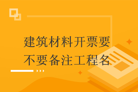 建筑材料開(kāi)票要不要備注工程名