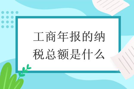 工商年報的納稅總額是什么 工商年報的納稅總額是什么