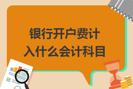 銀行開(kāi)戶費(fèi)計(jì)入什么會(huì)計(jì)科目