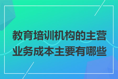 教育培訓機構(gòu)的主營業(yè)務(wù)成本主要有哪些