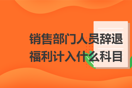 銷售部門人員辭退福利計(jì)入什么科目