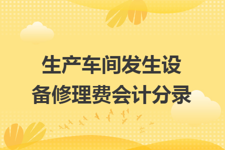 生產(chǎn)車間發(fā)生設(shè)備修理費(fèi)會(huì)計(jì)分錄 生產(chǎn)車間發(fā)生設(shè)備修理費(fèi)會(huì)計(jì)分錄