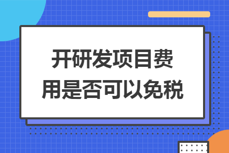 開研發(fā)項(xiàng)目費(fèi)用是否可以免稅