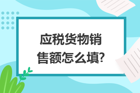 應稅貨物銷售額怎么填?