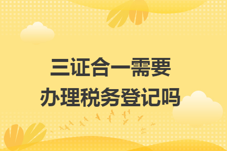 三證合一需要辦理稅務(wù)登記嗎