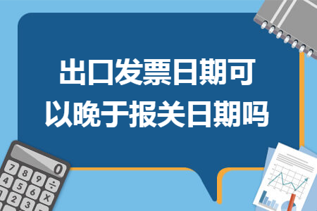 出口發(fā)票日期可以晚于報關(guān)日期嗎