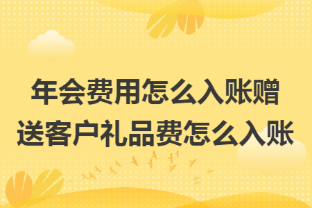 年會(huì)費(fèi)用怎么入賬贈(zèng)送客戶禮品費(fèi)怎么入賬