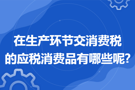 在生產(chǎn)環(huán)節(jié)交消費稅的應稅消費品有哪些呢?
