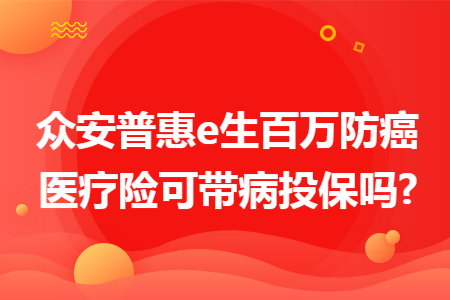 眾安普惠e生百萬防癌醫(yī)療險(xiǎn)可帶病投保嗎?
