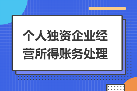個(gè)人獨(dú)資企業(yè)經(jīng)營(yíng)所得賬務(wù)處理