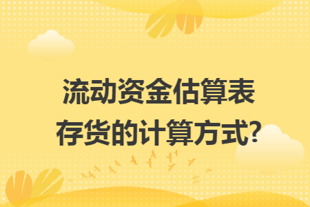 流動(dòng)資金估算表存貨的計(jì)算方式?