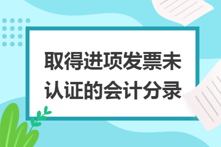 取得進(jìn)項(xiàng)發(fā)票未認(rèn)證的會(huì)計(jì)分錄