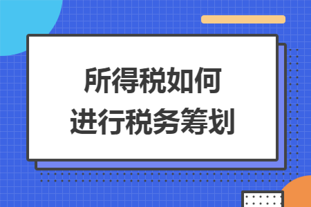 所得稅如何進行稅務籌劃 所得稅如何進行稅務籌劃