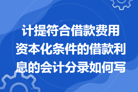 計(jì)提符合借款費(fèi)用資本化條件的借款利息的會計(jì)分錄如何寫