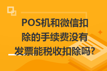 POS機和微信扣除的手續(xù)費沒有發(fā)票能稅收扣除嗎?