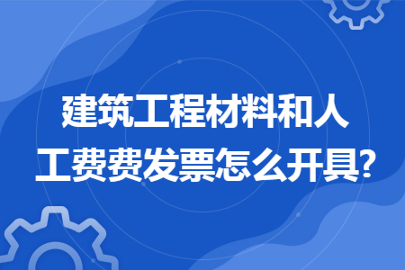 建筑工程材料和人工費費發(fā)票怎么開具?