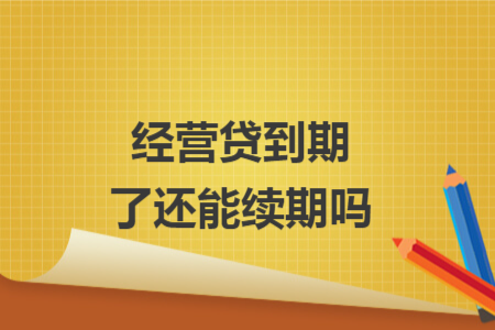 經(jīng)營貸到期了還能續(xù)期嗎