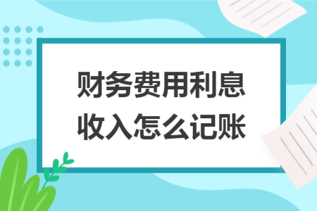 財務(wù)費(fèi)用利息收入怎么記賬