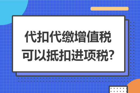 代扣代繳增值稅可以抵扣進(jìn)項(xiàng)稅?
