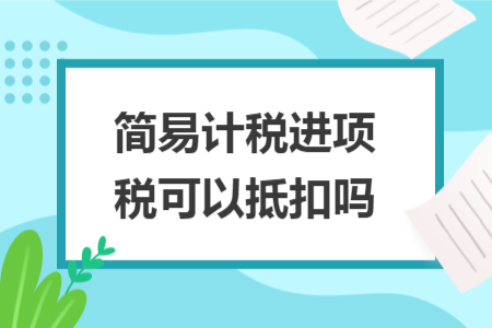 簡(jiǎn)易計(jì)稅進(jìn)項(xiàng)稅可以抵扣嗎