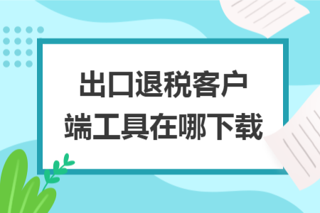 出口退稅客戶(hù)端工具在哪下載