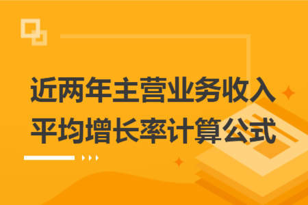 近兩年主營業(yè)務(wù)收入平均增長率計算公式