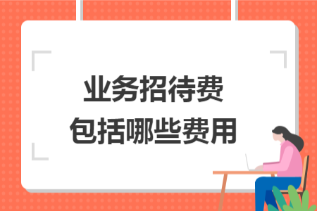 業(yè)務(wù)招待費(fèi)包括哪些費(fèi)用