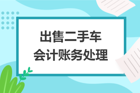 出售二手車(chē)會(huì)計(jì)賬務(wù)處理
