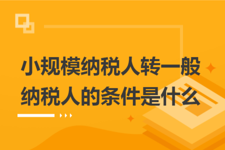 小規(guī)模納稅人轉(zhuǎn)一般納稅人的條件是什么
