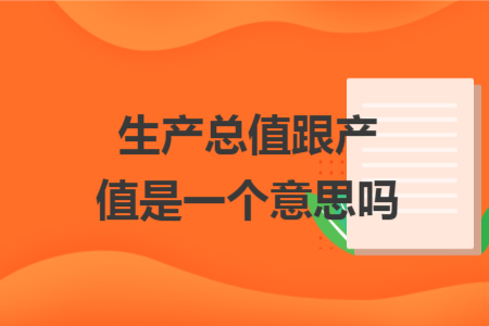 生產(chǎn)總值跟產(chǎn)值是一個(gè)意思嗎