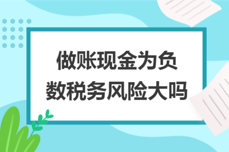 做賬現(xiàn)金為負(fù)數(shù)稅務(wù)風(fēng)險(xiǎn)大嗎