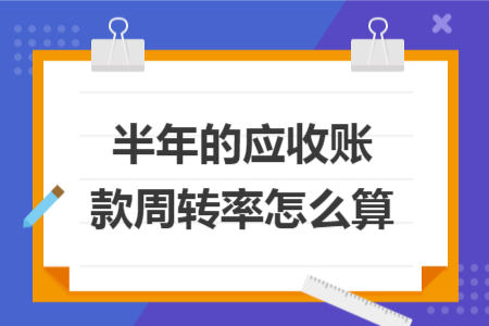 半年的應(yīng)收賬款周轉(zhuǎn)率怎么算