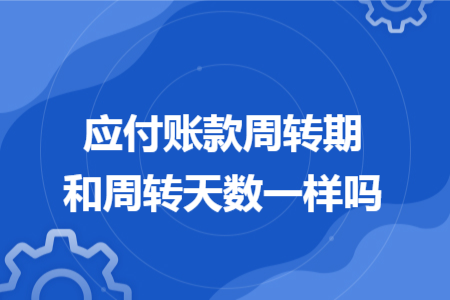 應(yīng)付賬款周轉(zhuǎn)期和周轉(zhuǎn)天數(shù)一樣嗎