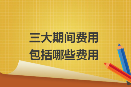 三大期間費(fèi)用包括哪些費(fèi)用