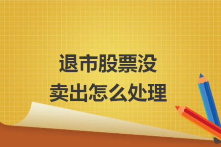 退市股票沒(méi)賣出怎么處理