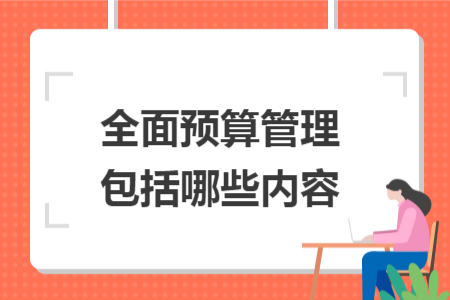 全面預(yù)算管理包括哪些內(nèi)容