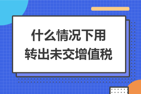什么情況下用轉(zhuǎn)出未交增值稅