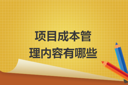 項(xiàng)目成本管理內(nèi)容有哪些