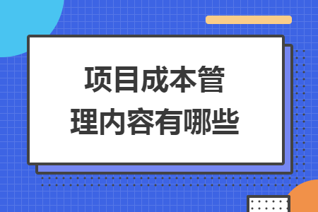 項(xiàng)目成本管理內(nèi)容有哪些