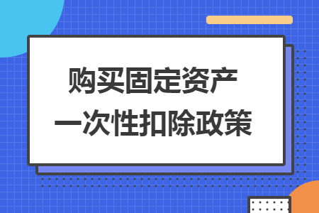 購買固定資產(chǎn)一次性扣除政策