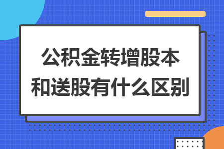 公積金轉(zhuǎn)增股本和送股有什么區(qū)別