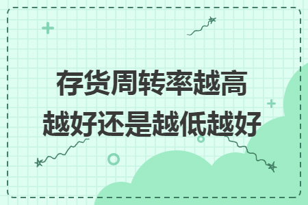 存貨周轉(zhuǎn)率越高越好還是越低越好