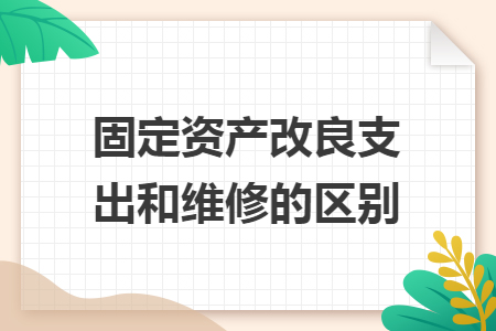 固定資產(chǎn)改良支出和維修的區(qū)別