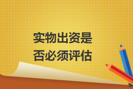 實(shí)物出資是否必須評估
