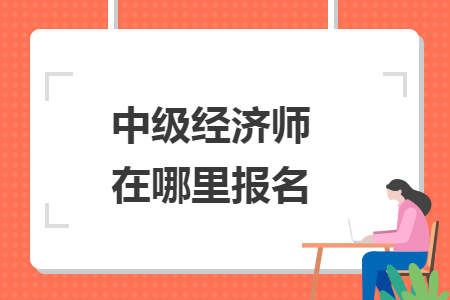 中級(jí)經(jīng)濟(jì)師在哪里報(bào)名