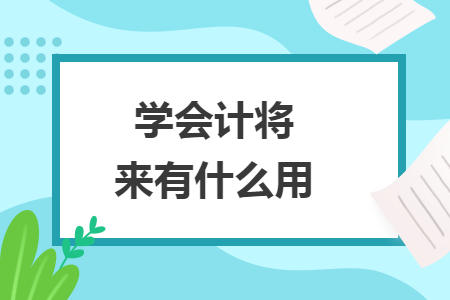 學(xué)會(huì)計(jì)將來有什么用