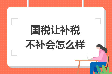 國(guó)稅讓補(bǔ)稅不補(bǔ)會(huì)怎么樣