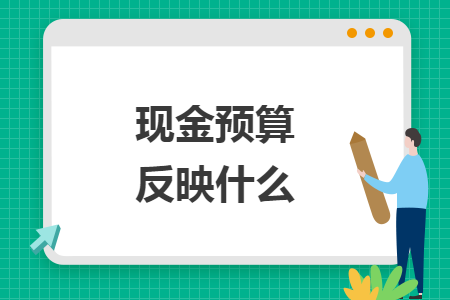 現(xiàn)金預(yù)算反映什么