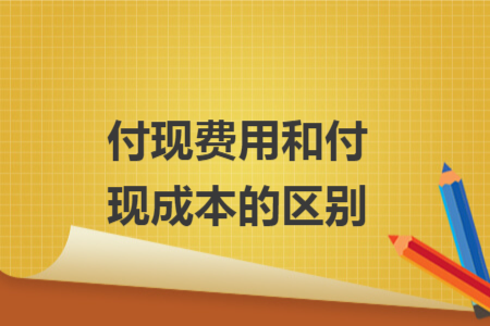 付現(xiàn)費(fèi)用和付現(xiàn)成本的區(qū)別