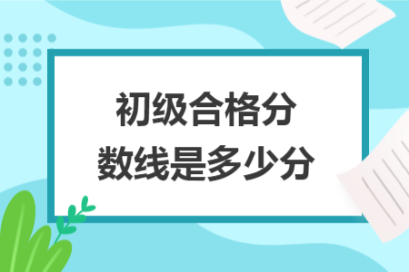 初級合格分?jǐn)?shù)線是多少分